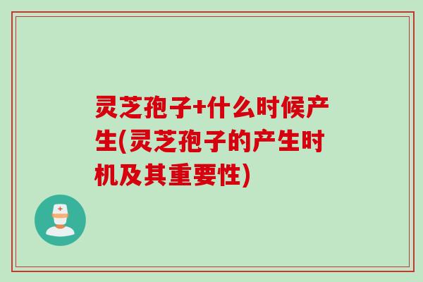 灵芝孢子+什么时候产生(灵芝孢子的产生时机及其重要性)