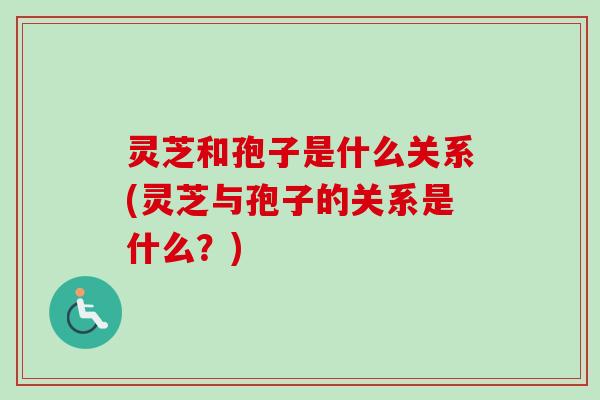 灵芝和孢子是什么关系(灵芝与孢子的关系是什么?) 灵芝和孢子是什么关系(灵芝与孢子的关系是什么?)