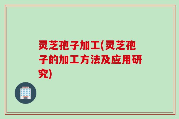 灵芝孢子加工(灵芝孢子的加工方法及应用研究)