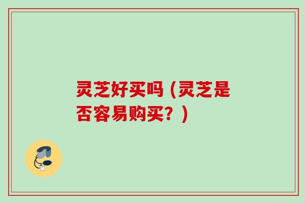 灵芝好买吗 (灵芝是否容易购买？)