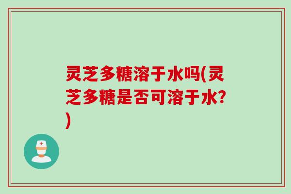 灵芝多糖溶于水吗(灵芝多糖是否可溶于水？)