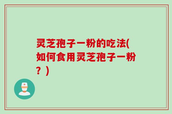 灵芝孢子一粉的吃法(如何食用灵芝孢子一粉？)