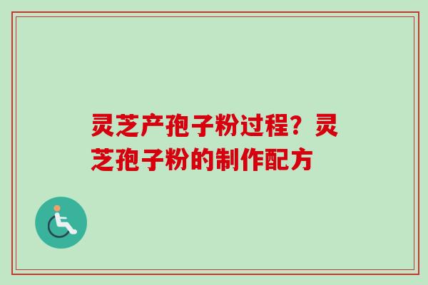 灵芝产孢子粉过程？灵芝孢子粉的制作配方