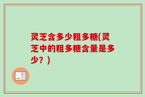 灵芝含多少粗多糖(灵芝中的粗多糖含量是多少？)