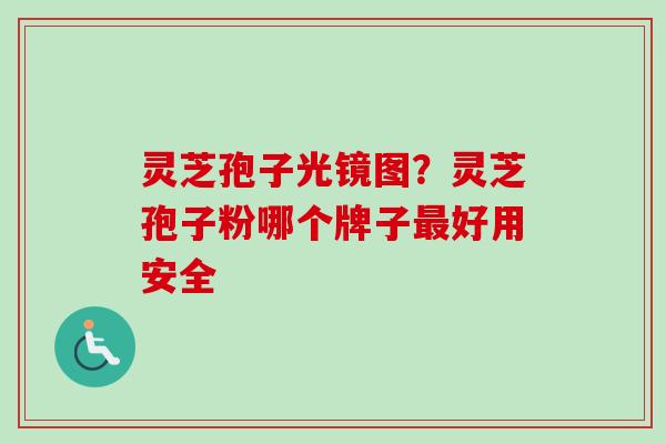 灵芝孢子光镜图？灵芝孢子粉哪个牌子最好用安全