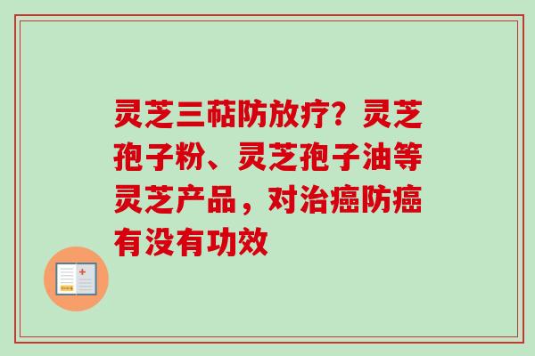 灵芝三萜防放疗？灵芝孢子粉、灵芝孢子油等灵芝产品，对治癌防癌有没有功效