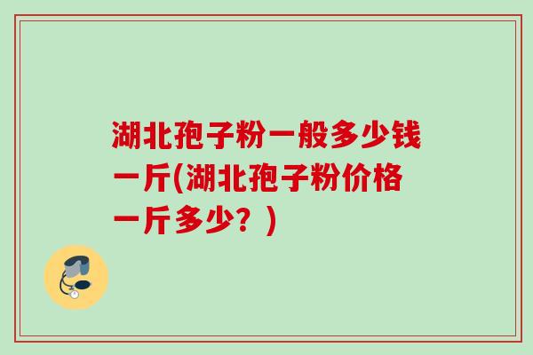湖北孢子粉一般多少钱一斤(湖北孢子粉价格一斤多少？)