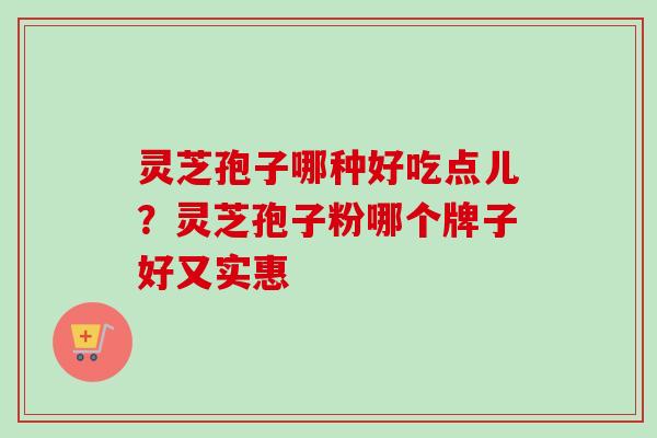 灵芝孢子哪种好吃点儿？灵芝孢子粉哪个牌子好又实惠