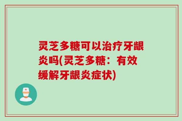 灵芝多糖可以治疗牙龈炎吗(灵芝多糖：有效缓解牙龈炎症状)