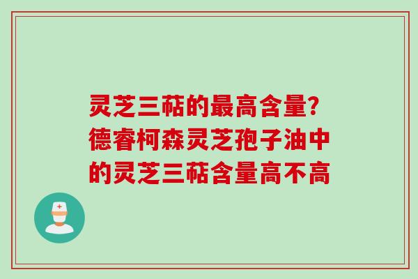 灵芝三萜的最高含量？德睿柯森灵芝孢子油中的灵芝三萜含量高不高