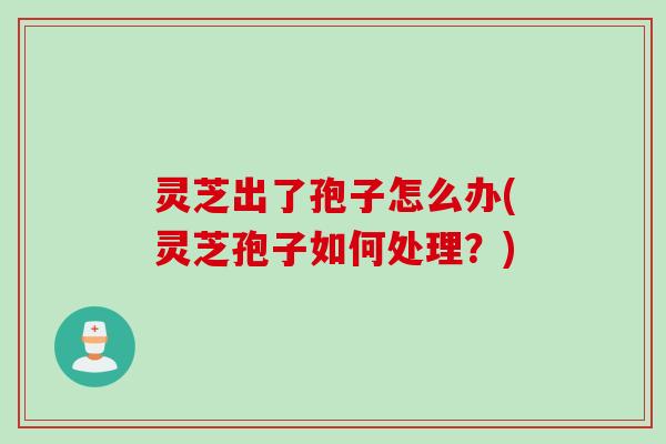 灵芝出了孢子怎么办(灵芝孢子如何处理？)