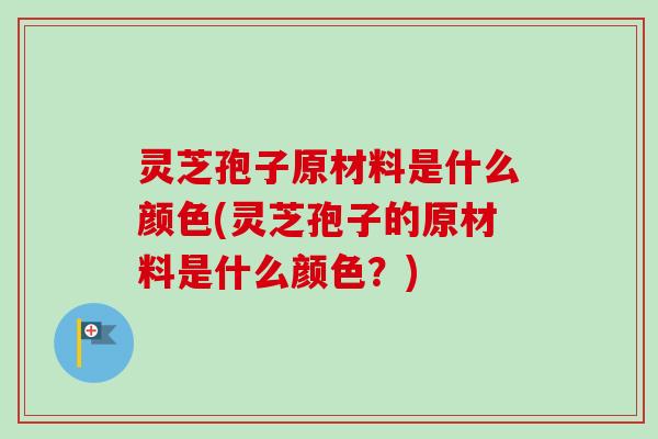 灵芝孢子原材料是什么颜色(灵芝孢子的原材料是什么颜色?) 灵芝孢子原材料是什么颜色(灵芝孢子的原材料是什么颜色?)