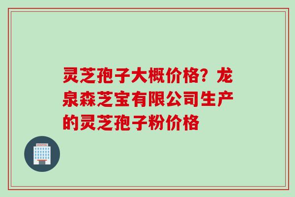 灵芝孢子大概价格？龙泉森芝宝有限公司生产的灵芝孢子粉价格