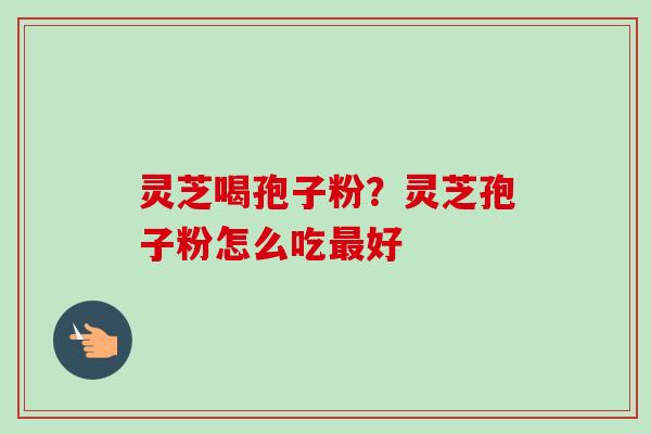 灵芝喝孢子粉？灵芝孢子粉怎么吃最好