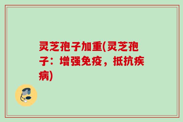 灵芝孢子加重(灵芝孢子:增强免疫,抵抗) 灵芝孢子加重(灵芝孢子:增强免疫,抵抗)