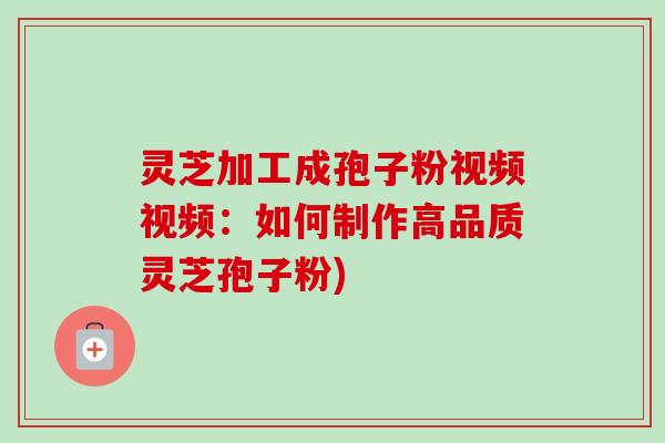 灵芝加工成孢子粉视频视频：如何制作高品质灵芝孢子粉)
