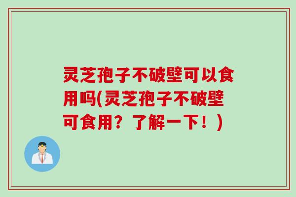 灵芝孢子不破壁可以食用吗(灵芝孢子不破壁可食用？了解一下！)