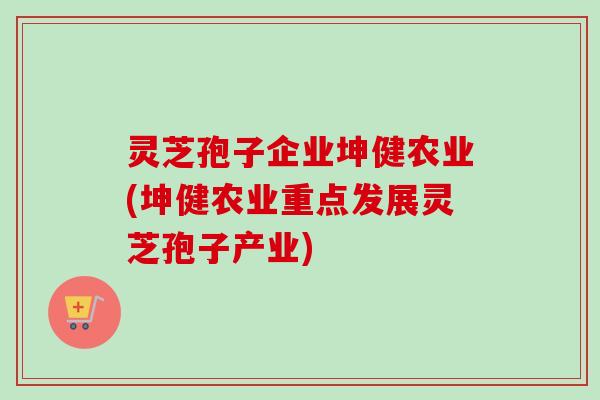 灵芝孢子企业坤健农业(坤健农业重点发展灵芝孢子产业) 灵芝孢子企业坤健农业(坤健农业重点发展灵芝孢子产业)