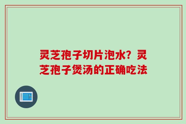灵芝孢子切片泡水？灵芝孢子煲汤的正确吃法