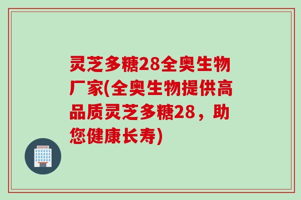 灵芝多糖28全奥生物厂家(全奥生物提供高品质灵芝多糖28，助您健康长寿)