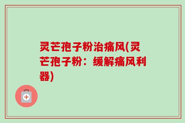 灵芒孢子粉痛风(灵芒孢子粉:缓解痛风利器) 灵芒孢子粉痛风(灵芒孢子粉:缓解痛风利器)