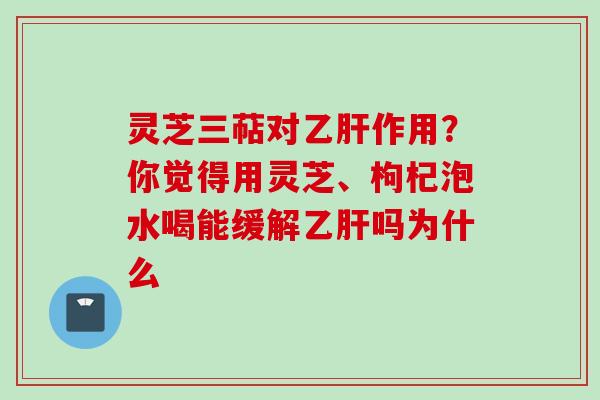 灵芝三萜对乙肝作用？你觉得用灵芝、枸杞泡水喝能缓解乙肝吗为什么