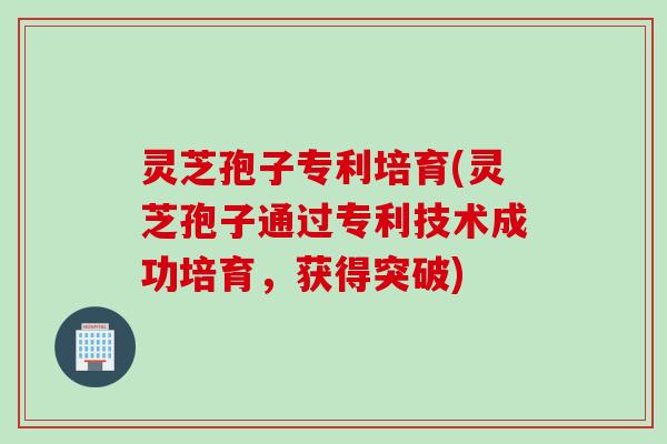 灵芝孢子专利培育(灵芝孢子通过专利技术成功培育，获得突破)