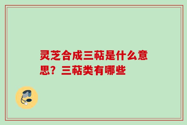 灵芝合成三萜是什么意思？三萜类有哪些
