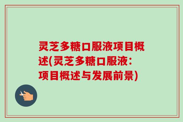 灵芝多糖口服液项目概述(灵芝多糖口服液：项目概述与发展前景)