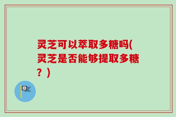 灵芝可以萃取多糖吗(灵芝是否能够提取多糖？)