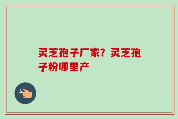 灵芝孢子厂家？灵芝孢子粉哪里产