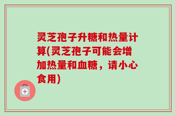 灵芝孢子升糖和热量计算(灵芝孢子可能会增加热量和血糖，请小心食用)