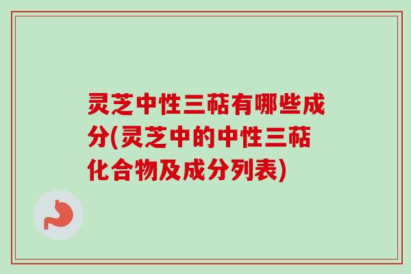 灵芝中性三萜有哪些成分(灵芝中的中性三萜化合物及成分列表)