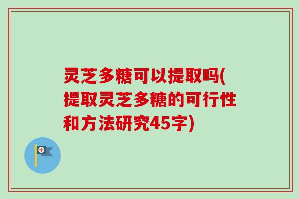 灵芝多糖可以提取吗(提取灵芝多糖的可行性和方法研究45字) 灵芝多糖可以提取吗(提取灵芝多糖的可行性和方法研究45字)