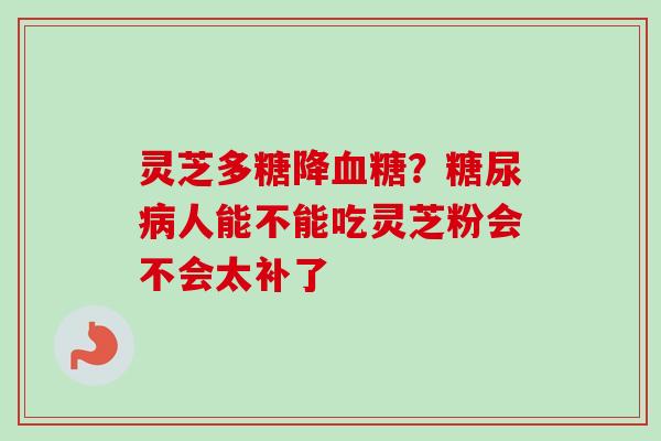 灵芝多糖降血糖？糖尿病人能不能吃灵芝粉会不会太补了