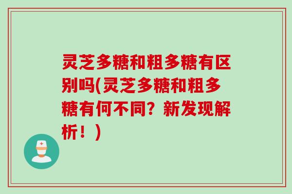 灵芝多糖和粗多糖有区别吗(灵芝多糖和粗多糖有何不同？新发现解析！)