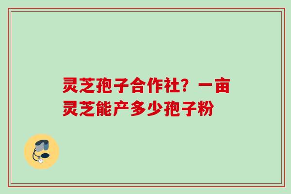 灵芝孢子合作社？一亩灵芝能产多少孢子粉