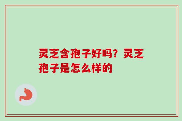 灵芝含孢子好吗?灵芝孢子是怎么样的 灵芝含孢子好吗?灵芝孢子是怎么样的