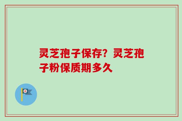灵芝孢子保存?灵芝孢子粉保质期多久 灵芝孢子保存?灵芝孢子粉保质期多久