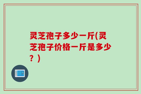 灵芝孢子多少一斤(灵芝孢子价格一斤是多少？)