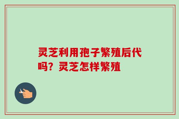 灵芝利用孢子繁殖后代吗？灵芝怎样繁殖