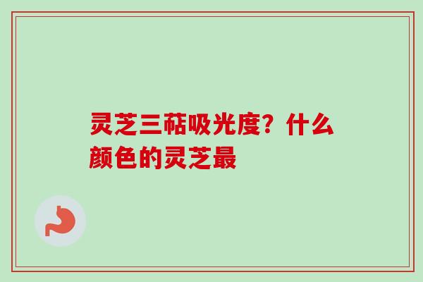 灵芝三萜吸光度？什么颜色的灵芝最