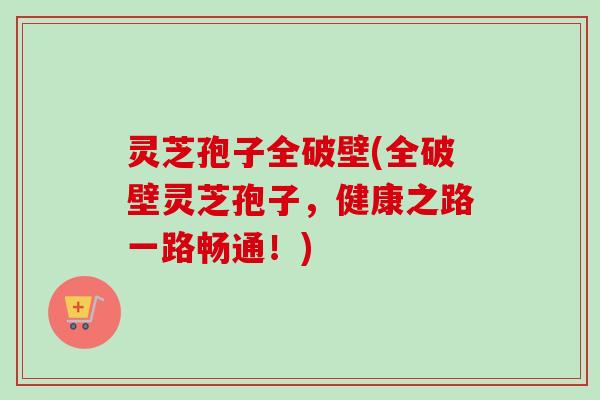 灵芝孢子全破壁(全破壁灵芝孢子，健康之路一路畅通！)