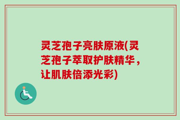 灵芝孢子亮肤原液(灵芝孢子萃取护肤精华，让肌肤倍添光彩)
