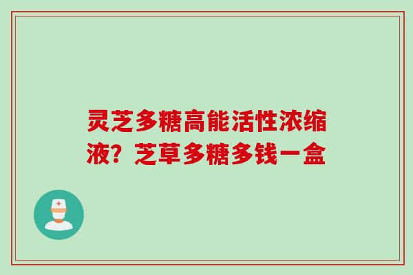 灵芝多糖高能活性浓缩液？芝草多糖多钱一盒