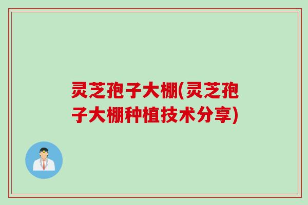 灵芝孢子大棚(灵芝孢子大棚种植技术分享)