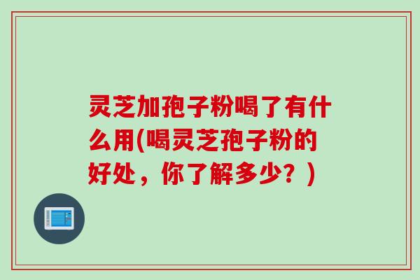 灵芝加孢子粉喝了有什么用(喝灵芝孢子粉的好处，你了解多少？)