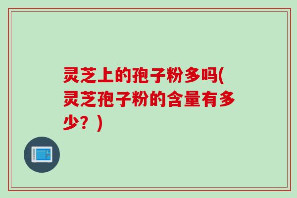 灵芝上的孢子粉多吗(灵芝孢子粉的含量有多少？)