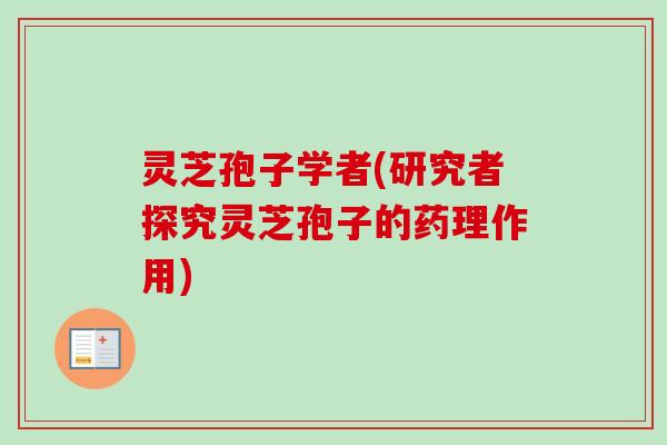 灵芝孢子学者(研究者探究灵芝孢子的药理作用)