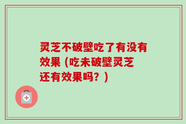 灵芝不破壁吃了有没有效果 (吃未破壁灵芝还有效果吗?) 灵芝不破壁吃了有没有效果 (吃未破壁灵芝还有效果吗?)